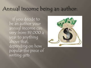 If you decide to
be an author your
annual income can
very from 39,000 a
year to anything
above that,
depending on how
popular the piece of
writing gets.
 