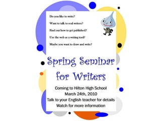 Spring Seminar for Writers  Coming to Hilton High School March 24th, 2010 Talk to your English teacher for details Watch for more information Do you like to write? Want to talk to real writers? Find out how to get published? Use the web as a writing tool? Maybe you want to draw and write? 