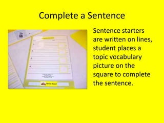 Complete a Sentence
Sentence starters
are written on lines,
student places a
topic vocabulary
picture on the
square to complete
the sentence.
 