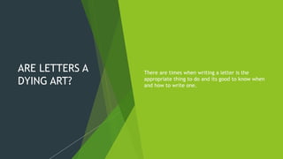 ARE LETTERS A
DYING ART?
There are times when writing a letter is the
appropriate thing to do and its good to know when
and how to write one.
 