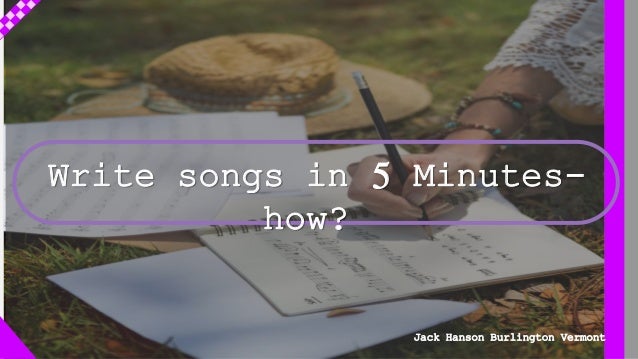 Write songs in 5 Minutes-
how?
Jack Hanson Burlington Vermont
 