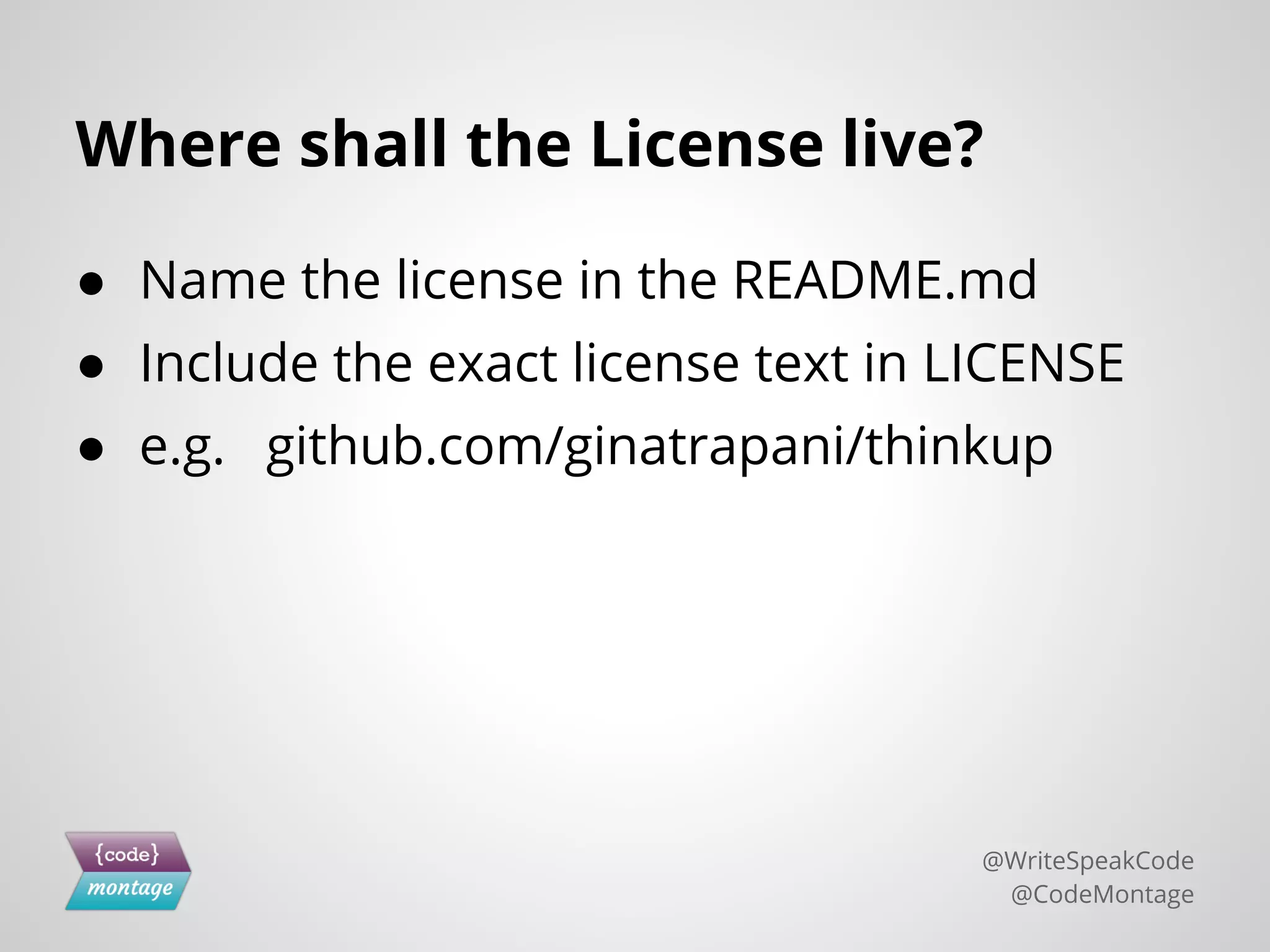 Where shall the License live?
● Name the license in the README.md
● Include the exact license text in LICENSE
● e.g. github.com/ginatrapani/thinkup
@WriteSpeakCode
@CodeMontage