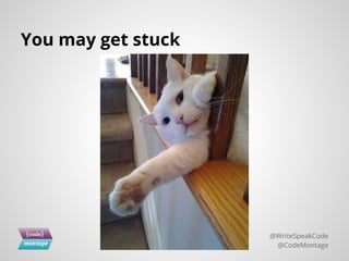 You may get stuck
@WriteSpeakCode
@CodeMontage
 