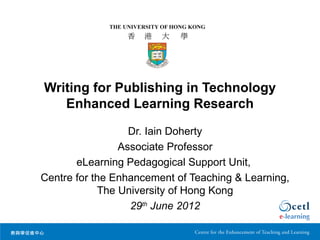 Writing for Publishing in Technology
   Enhanced Learning Research

                  Dr. Iain Doherty
                Associate Professor
       eLearning Pedagogical Support Unit,
Centre for the Enhancement of Teaching & Learning,
            The University of Hong Kong
                  29th June 2012
 