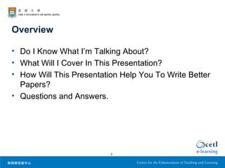 Overview

• Do I Know What I’m Talking About?
• What Will I Cover In This Presentation?
• How Will This Presentation Help You To Write Better
  Papers?
• Questions and Answers.




                          2
 