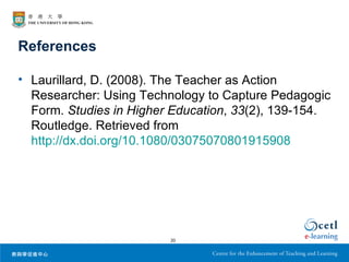 References

• Laurillard, D. (2008). The Teacher as Action
  Researcher: Using Technology to Capture Pedagogic
  Form. Studies in Higher Education, 33(2), 139-154.
  Routledge. Retrieved from
  http://dx.doi.org/10.1080/03075070801915908




                         20
 