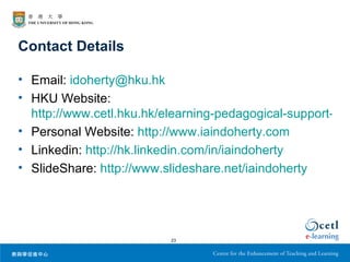 Contact Details

• Email: idoherty@hku.hk
• HKU Website:
  http://www.cetl.hku.hk/elearning-pedagogical-support-uni
• Personal Website: http://www.iaindoherty.com
• Linkedin: http://hk.linkedin.com/in/iaindoherty
• SlideShare: http://www.slideshare.net/iaindoherty




                          23
 