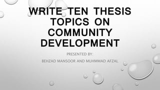 WRITE TEN THESIS
TOPICS ON
COMMUNITY
DEVELOPMENT
PRESENTED BY:
BEHZAD MANSOOR AND MUHMMAD AFZAL
 