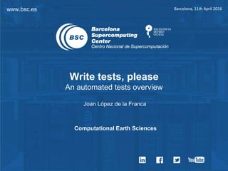 www.bsc.es Barcelona, 11th April 2016
Write tests, please
An automated tests overview
Joan López de la Franca
Computational Earth Sciences