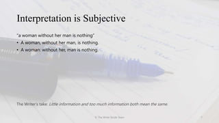 Interpretation is Subjective
© The Write Stride Team 7
The Writer’s take: Little information and too much information both mean the same.
“a woman without her man is nothing”
• A woman, without her man, is nothing.
• A woman: without her, man is nothing.
 