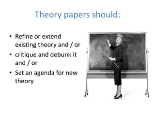 Theory papers should:

• Refine or extend
  existing theory and / or
• critique and debunk it
  and / or
• Set an agenda for new
  theory
 