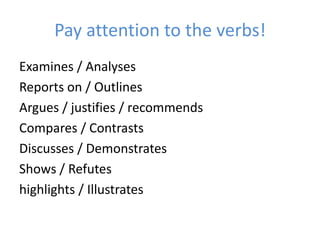 Pay attention to the verbs!
Examines / Analyses
Reports on / Outlines
Argues / justifies / recommends
Compares / Contrasts
Discusses / Demonstrates
Shows / Refutes
highlights / Illustrates
 
