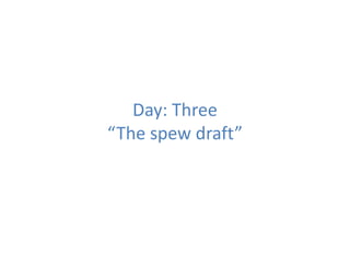 Day: Three
“The spew draft”
 