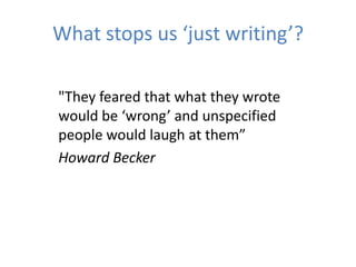What stops us ‘just writing’?

"They feared that what they wrote
would be ‘wrong’ and unspecified
people would laugh at them”
Howard Becker
 