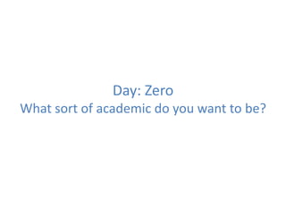 Day: Zero
What sort of academic do you want to be?
 