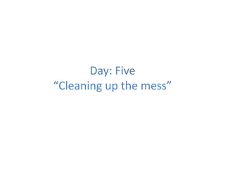Day: Five
“Cleaning up the mess”
 