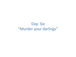 Day: Six
“Murder your darlings”
 