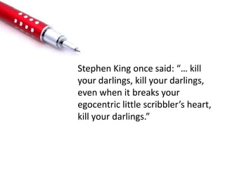 Stephen King once said: “… kill
your darlings, kill your darlings,
even when it breaks your
egocentric little scribbler’s heart,
kill your darlings.”
 