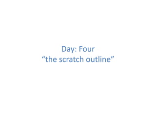 Day: Four
“the scratch outline”
 