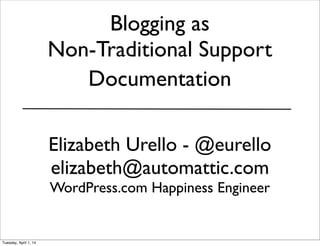 Blogging as
Non-Traditional Support
Documentation
Elizabeth Urello - @eurello
elizabeth@automattic.com
WordPress.com Happiness Engineer
Tuesday, April 1, 14
 