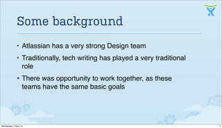 • Atlassian has a very strong Design team
• Traditionally, tech writing has played a very traditional
role
• There was opportunity to work together, as these
teams have the same basic goals
Some background
4Wednesday, 2 April 14
 