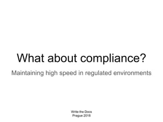 What about compliance?
Maintaining high speed in regulated environments
Write the Docs
Prague 2018
 