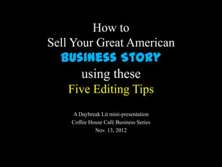 How to
Sell Your Great American
  Business Story
     using these
   Five Editing Tips
    A Daybreak Lit mini-presentation
    Coffee House Café Business Series
             Nov. 13, 2012
 