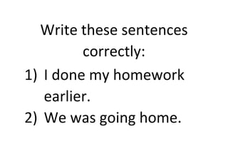 Write these sentences
correctly:
1) I done my homework
earlier.
2) We was going home.
 