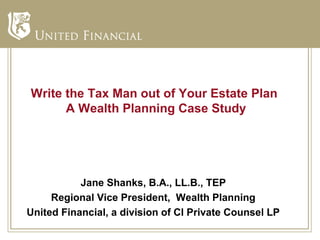 Write the Tax Man out of Your Estate Plan
      A Wealth Planning Case Study




           Jane Shanks, B.A., LL.B., TEP
     Regional Vice President, Wealth Planning
United Financial, a division of CI Private Counsel LP
 