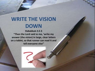 WRITE THE VISION
    DOWN
              Habakkuk 2:2-3
  “Then the Lord said to me, ‘write my
 answer (the vision) in large, clear letters
on a tablet, so that runner can read it and
            tell everyone else”
 