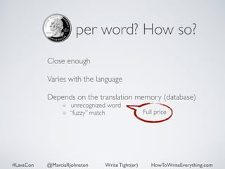 per word? How so? 
Close enough 
Varies with the language 
Depends on the translation memory (database) 
unrecognized word 
“fuzzy” match Full price 
#LavaCon @MarciaRJohnston Write Tight(er) HowToWriteEverything.com 
 