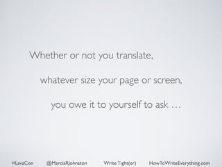 Whether or not you translate, 
whatever size your page or screen, 
you owe it to yourself to ask … 
#LavaCon @MarciaRJohnston Write Tight(er) HowToWriteEverything.com 
 