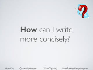 How can I write 
more concisely? 
#LavaCon @MarciaRJohnston Write Tight(er) HowToWriteEverything.com 
 