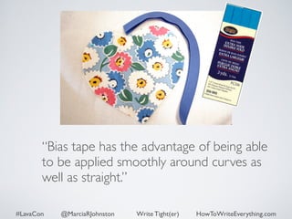 “Bias tape has the advantage of being able 
to be applied smoothly around curves as 
well as straight.” 
#LavaCon @MarciaRJohnston Write Tight(er) HowToWriteEverything.com 
 