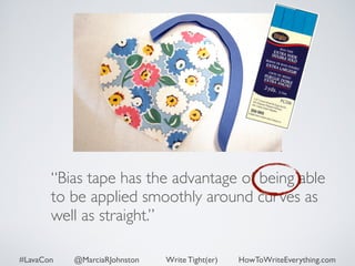 “Bias tape has the advantage of being able 
to be applied smoothly around curves as 
well as straight.” 
#LavaCon @MarciaRJohnston Write Tight(er) HowToWriteEverything.com 
 