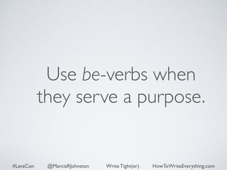 Use be-verbs when 
they serve a purpose. 
#LavaCon @MarciaRJohnston Write Tight(er) HowToWriteEverything.com 
 