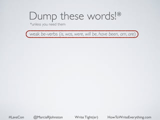 Dump these words!* 
*unless you need them 
weak be-verbs (is, was, were, will be, have been, am, are) 
#LavaCon @MarciaRJohnston Write Tight(er) HowToWriteEverything.com 
 