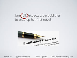 Jane fully expects a big publisher 
to snap up her first novel. 
#LavaCon @MarciaRJohnston Write Tight(er) HowToWriteEverything.com 
 