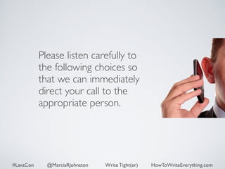 Please listen carefully to 
the following choices so 
that we can immediately 
direct your call to the 
appropriate person. 
#LavaCon @MarciaRJohnston Write Tight(er) HowToWriteEverything.com 
 