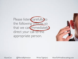 Please listen carefully to 
the following choices so 
that we can immediately 
direct your call to the 
appropriate person. 
#LavaCon @MarciaRJohnston Write Tight(er) HowToWriteEverything.com 
 