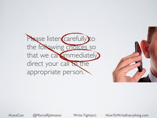 Please listen carefully to 
the following choices so 
that we can immediately 
direct your call to the 
appropriate person. 
#LavaCon @MarciaRJohnston Write Tight(er) HowToWriteEverything.com 
 