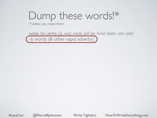 Dump these words!* 
*unless you need them 
weak be-verbs (is, was, were, will be, have been, am, are) 
-ly words (& other vapid adverbs) 
#LavaCon @MarciaRJohnston Write Tight(er) HowToWriteEverything.com 
 