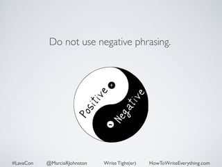 Do not use negative phrasing. 
#LavaCon @MarciaRJohnston Write Tight(er) HowToWriteEverything.com 
 