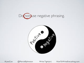 Do not use negative phrasing. 
#LavaCon @MarciaRJohnston Write Tight(er) HowToWriteEverything.com 
 