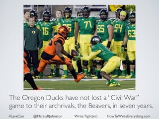 The Oregon Ducks have not lost a “Civil War” 
game to their archrivals, the Beavers, in seven years. 
#LavaCon @MarciaRJohnston Write Tight(er) HowToWriteEverything.com 
 