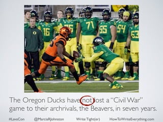 The Oregon Ducks have not lost a “Civil War” 
game to their archrivals, the Beavers, in seven years. 
#LavaCon @MarciaRJohnston Write Tight(er) HowToWriteEverything.com 
 