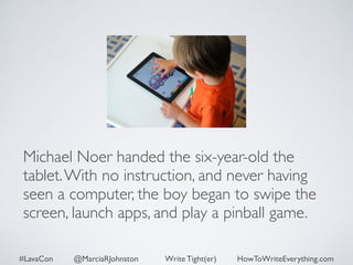 Michael Noer handed the six-year-old the 
tablet. With no instruction, and never having 
seen a computer, the boy began to swipe the 
screen, launch apps, and play a pinball game. 
#LavaCon @MarciaRJohnston Write Tight(er) HowToWriteEverything.com 
 