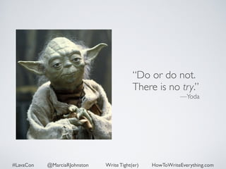 “Do or do not. 
There is no try.” 
—Yoda 
#LavaCon @MarciaRJohnston Write Tight(er) HowToWriteEverything.com 
 