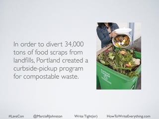 In order to divert 34,000 
tons of food scraps from 
landfills, Portland created a 
curbside-pickup program 
for compostable waste. 
#LavaCon @MarciaRJohnston Write Tight(er) HowToWriteEverything.com 
 
