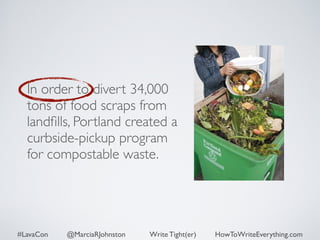 In order to divert 34,000 
tons of food scraps from 
landfills, Portland created a 
curbside-pickup program 
for compostable waste. 
#LavaCon @MarciaRJohnston Write Tight(er) HowToWriteEverything.com 
 